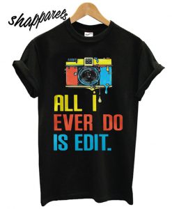 Photographer all I ever do is edit T shirt