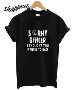 Shirt Sorry Officer I Thought You Wanted To Race T shirt