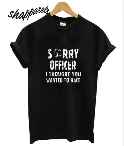 Shirt Sorry Officer I Thought You Wanted To Race T shirt