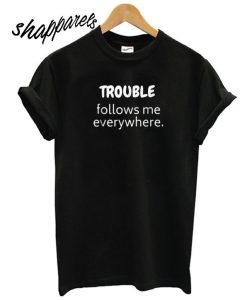 Trouble Follows Me Everywhere T shirt