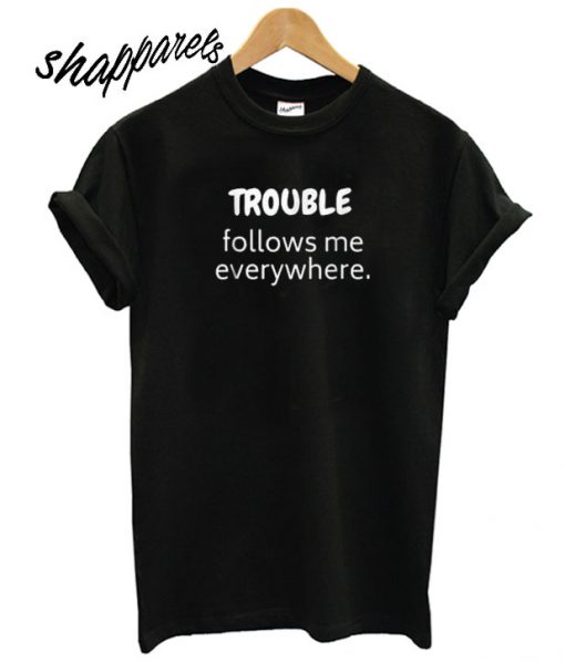 Trouble Follows Me Everywhere T shirt