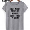 TumDon't Worry About Me, Worry About Your Eyebrows T shirt