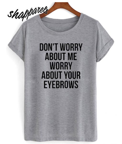 TumDon't Worry About Me, Worry About Your Eyebrows T shirt