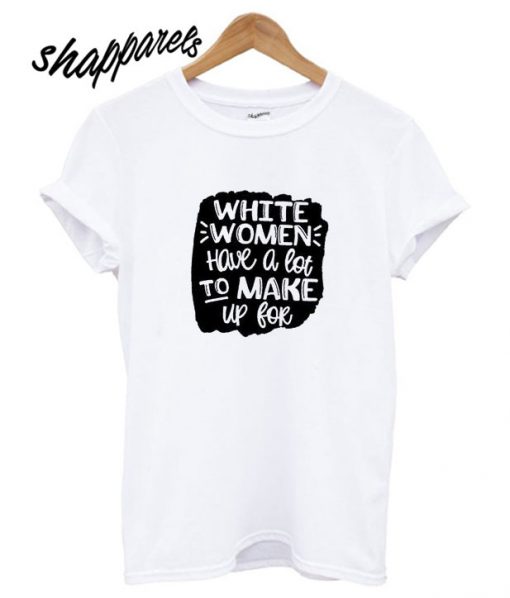White Women Have A Lot To Make Up For T shirt