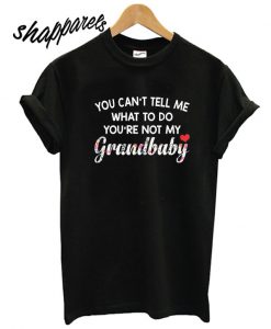 You Can't Tell Me What To Do You're Not My Grandbaby T shirt