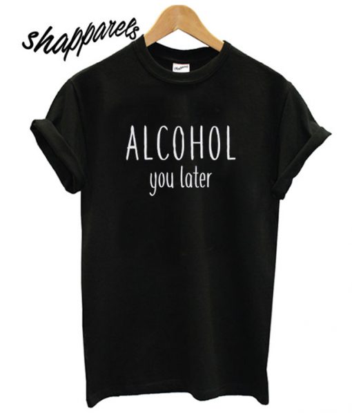 Alcohol You Later T shirt