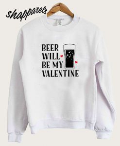 Beer Will Be My Valentines Sweatshirt