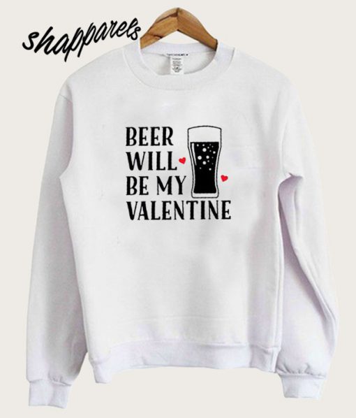 Beer Will Be My Valentines Sweatshirt