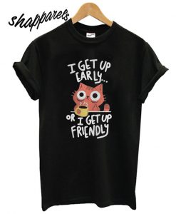 Cat I get up early or I get up friendly T shirt