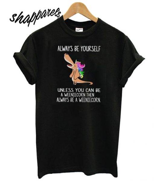 Dachshund always be yourself unless you can be a weeniecorn T shirt