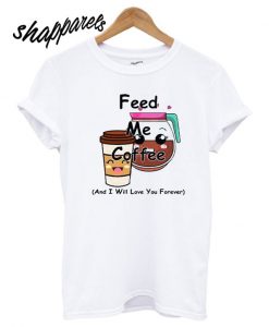 Feed Me Coffee And I Will Love You Forever T shirt