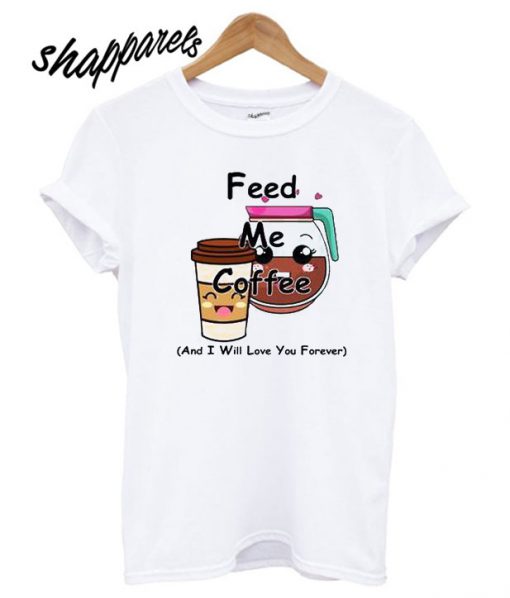 Feed Me Coffee And I Will Love You Forever T shirt