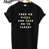 Feed Me PIZZA and Take Me to Target T shirt