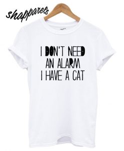 I Don’t Need an Alarm I Have a Cat T shirt