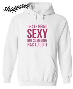 I Hate Being Sexy But Somebody Has To Do It Hoodie