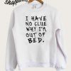 I Have No Clue Why I'm Out Of Bed Sweatshirt