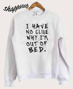 I Have No Clue Why I'm Out Of Bed Sweatshirt