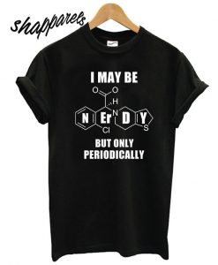 I May Be Nerdy But Only Periodically T shirt