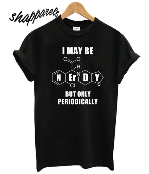 I May Be Nerdy But Only Periodically T shirt