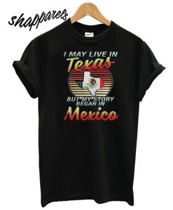 I May Live In Texas But My Story Began In Mexico T shirt