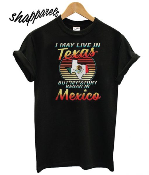 I May Live In Texas But My Story Began In Mexico T shirt