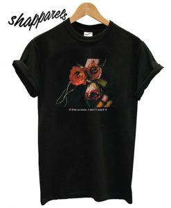 If This Love I Don’t Want It ‘Rose T shirt