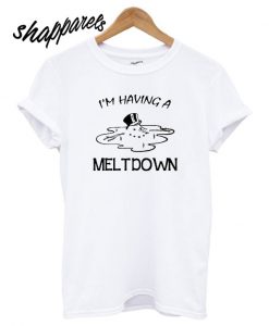 I’m Having A Meltdown T shirt