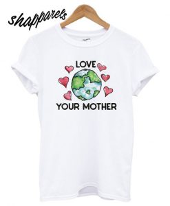 Love Your Mother Earth Day T shirt