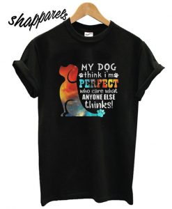 My Dog Think I’m Perfect Who Care What Anyone Else Thinks T shirt