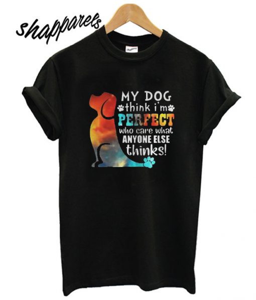 My Dog Think I’m Perfect Who Care What Anyone Else Thinks T shirt