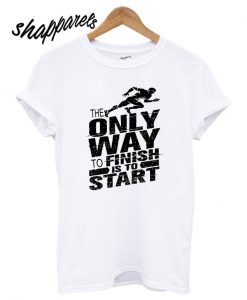 The only way to finish is to start T shirt