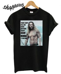 Today I dont feel like doing anything except Jason Momoa Id do him T shirt