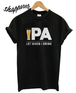 ipa Lot When I Drink T shirt