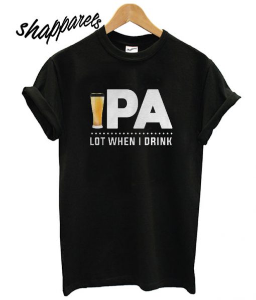 ipa Lot When I Drink T shirt