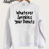 whatever sprinkles your donuts sweatshirt