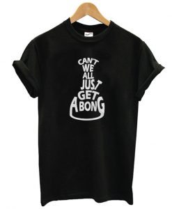 Can't we all Just Get a Bong T shirt