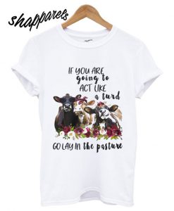 Cow cute If you are going to act like a turd go lay in a pasture T shirt