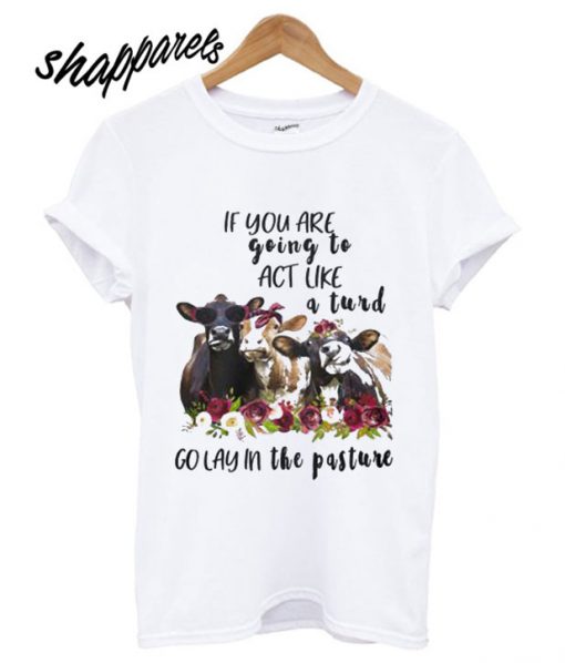 Cow cute If you are going to act like a turd go lay in a pasture T shirt