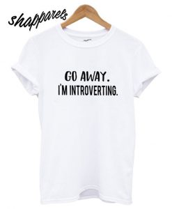 Go Away I'm Introverting T shirt