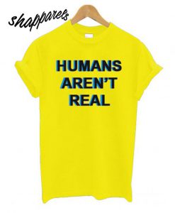 Humans Aren’t Real T shirt