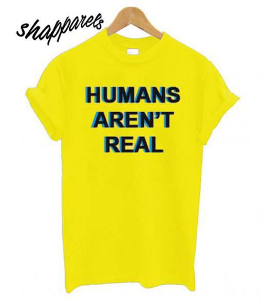 Humans Aren’t Real T shirt