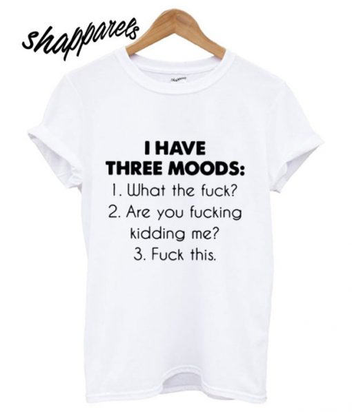 I Have Three Moods What The Fuck Are You Fucking Kidding Me Duck This T shirt
