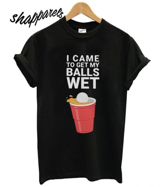 I came to get my balls wet T shirt