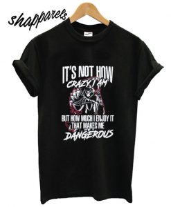 It’s not how crazy I am but how much I enjoy it that makes me dangerous T shirt