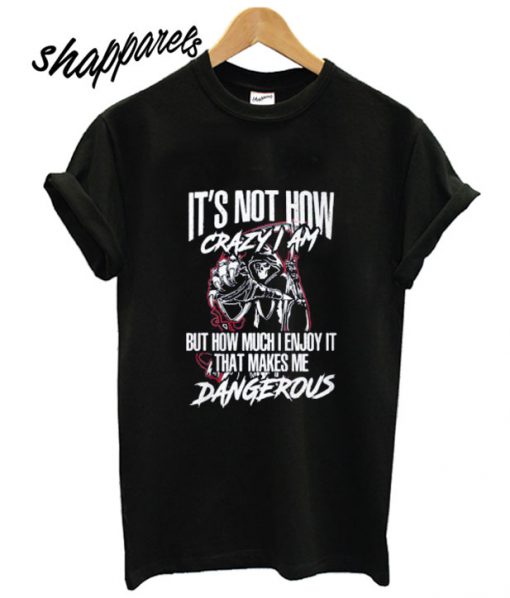 It’s not how crazy I am but how much I enjoy it that makes me dangerous T shirt