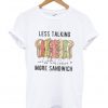 Less Talking More Sandwich T shirt