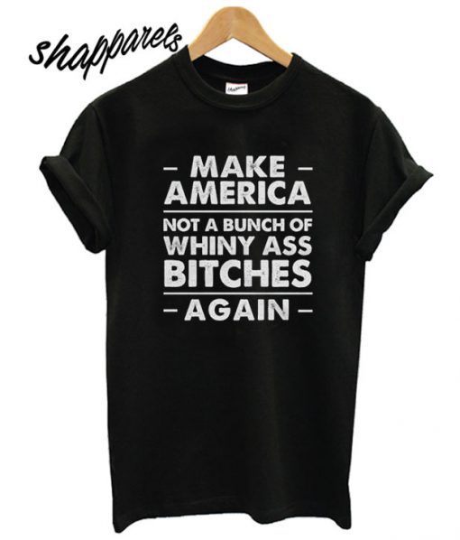 Make America Not A Bunch of Whiny Ass Bitches Again T shirt