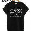 My Momma Don’t Like You T shirt