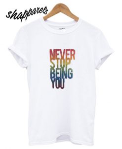 Never Stop Being You T shirt