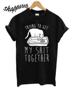 Trying To Get My Shit Together T shirt